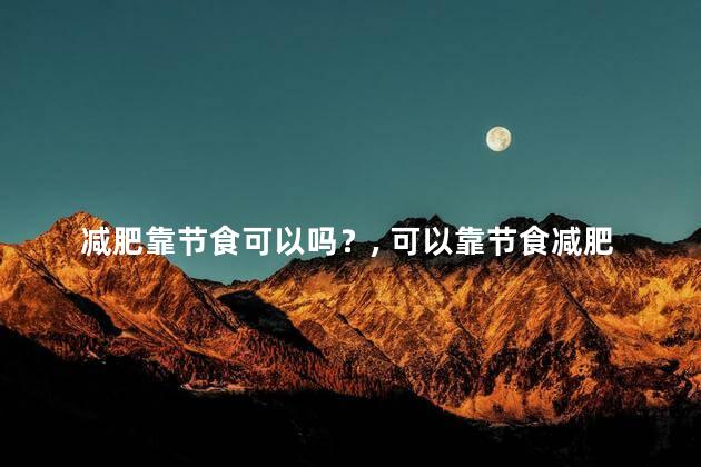 减肥靠节食可以吗？ 可以靠节食减肥吗？